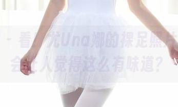 秀人网 – 看！尤Una娜的裸足照片，怎么会让人觉得这么有味道？